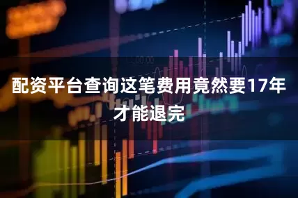 配资平台查询这笔费用竟然要17年才能退完