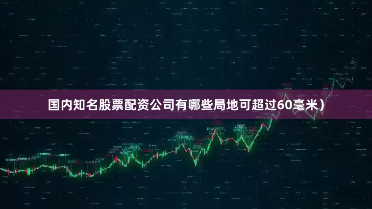 国内知名股票配资公司有哪些局地可超过60毫米）