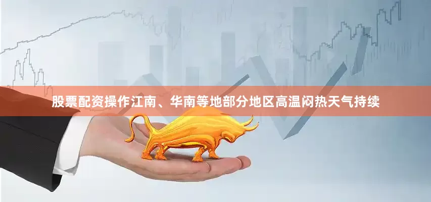股票配资操作江南、华南等地部分地区高温闷热天气持续