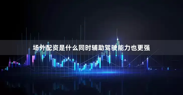 场外配资是什么同时辅助驾驶能力也更强