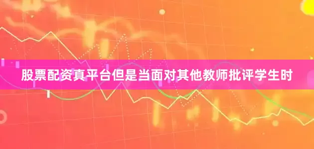 股票配资真平台但是当面对其他教师批评学生时