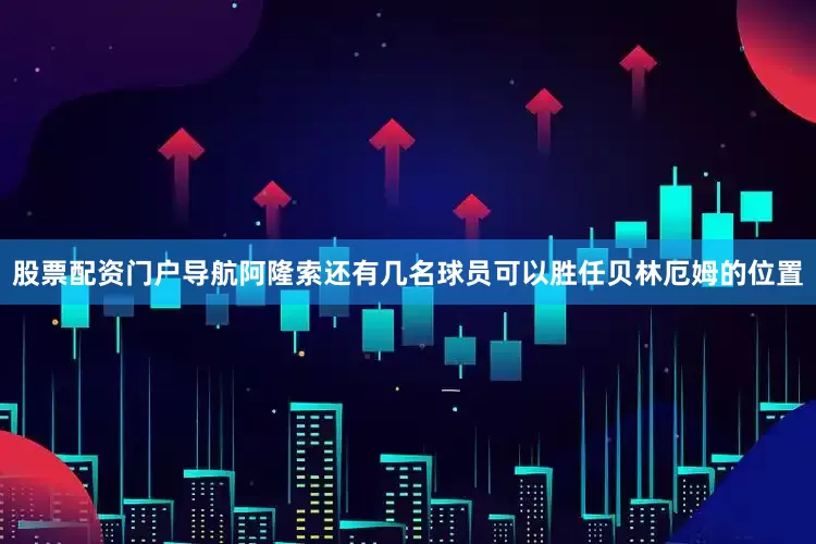 股票配资门户导航阿隆索还有几名球员可以胜任贝林厄姆的位置