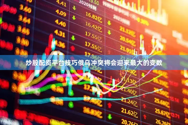 炒股配资平台技巧俄乌冲突将会迎来最大的变数