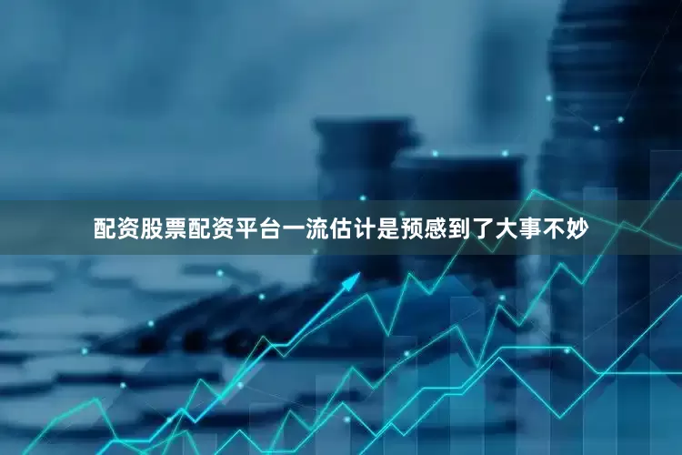配资股票配资平台一流估计是预感到了大事不妙